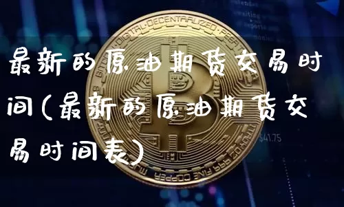 最新的原油期货交易时间(最新的原油期货交易时间表)_https://www.tuogunzhijia.com_纳指期货_第1张