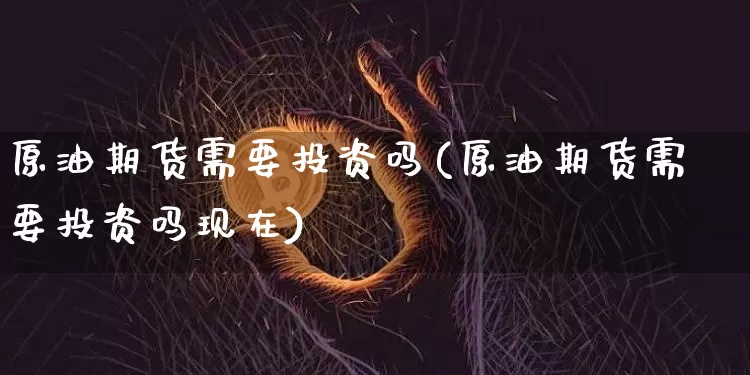 原油期货需要投资吗(原油期货需要投资吗现在)_https://www.tuogunzhijia.com_纳指期货_第1张