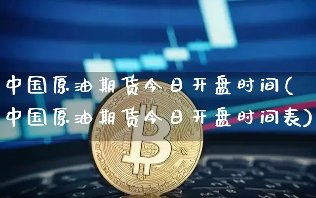 中国原油期货今日开盘时间(中国原油期货今日开盘时间表)_https://www.tuogunzhijia.com_纳指期货_第1张