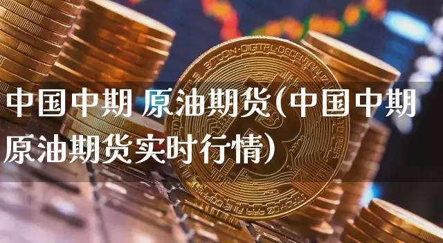 中国中期 原油期货(中国中期原油期货实时行情)_https://www.tuogunzhijia.com_国际期货_第1张