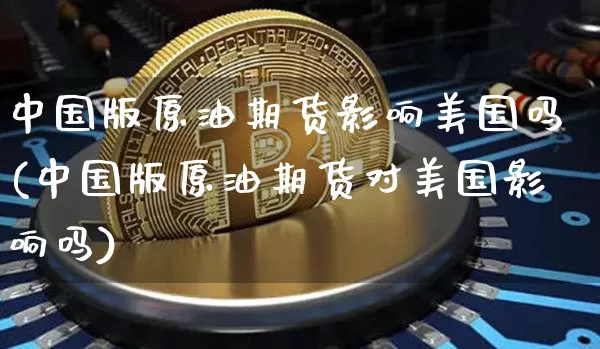中国版原油期货影响美国吗(中国版原油期货对美国影响吗)_https://www.tuogunzhijia.com_原油期货_第1张