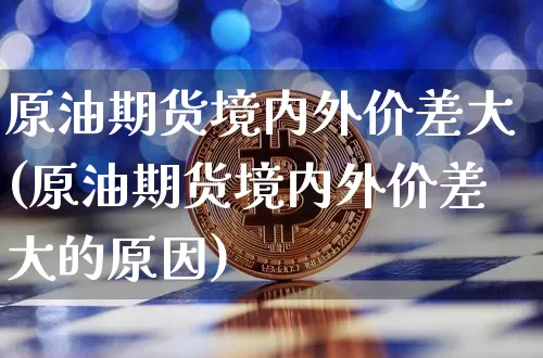 原油期货境内外价差大(原油期货境内外价差大的原因)_https://www.tuogunzhijia.com_原油期货_第1张
