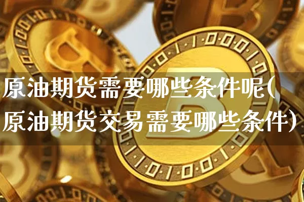 原油期货需要哪些条件呢(原油期货交易需要哪些条件)_https://www.tuogunzhijia.com_恒指期货_第1张