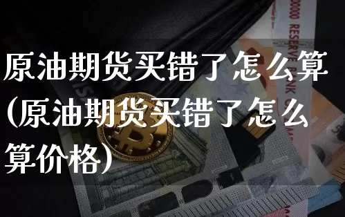 原油期货买错了怎么算(原油期货买错了怎么算价格)_https://www.tuogunzhijia.com_内盘期货_第1张