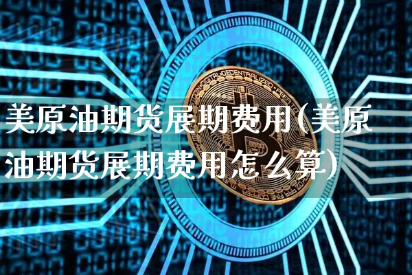 美原油期货展期费用(美原油期货展期费用怎么算)_https://www.tuogunzhijia.com_国际期货_第1张