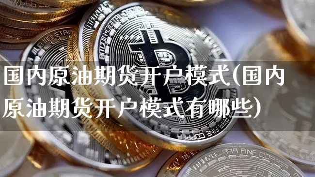 国内原油期货开户模式(国内原油期货开户模式有哪些)_https://www.tuogunzhijia.com_国际期货_第1张