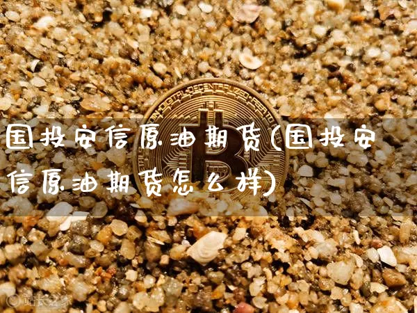 国投安信原油期货(国投安信原油期货怎么样)_https://www.tuogunzhijia.com_内盘期货_第1张
