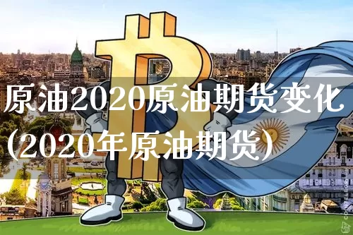 原油2020原油期货变化(2020年原油期货)_https://www.tuogunzhijia.com_原油期货_第1张