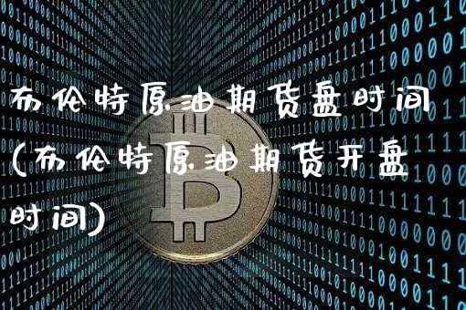布伦特原油期货盘时间(布伦特原油期货开盘时间)_https://www.tuogunzhijia.com_国际期货_第1张