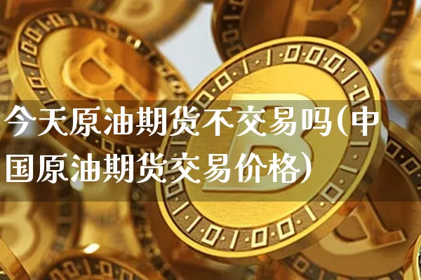 今天原油期货不交易吗(中国原油期货交易价格)_https://www.tuogunzhijia.com_内盘期货_第1张
