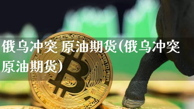 俄乌冲突 原油期货(俄乌冲突原油期货)_https://www.tuogunzhijia.com_内盘期货_第1张
