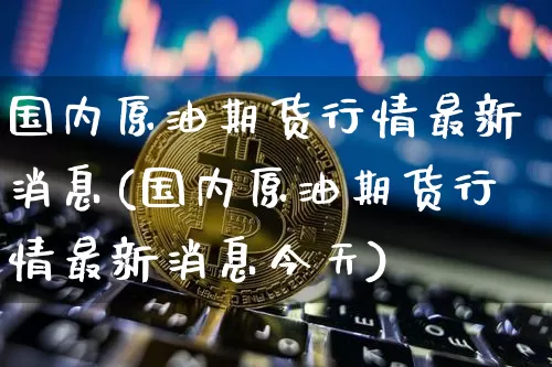 国内原油期货行情最新消息(国内原油期货行情最新消息今天)_https://www.tuogunzhijia.com_原油期货_第1张