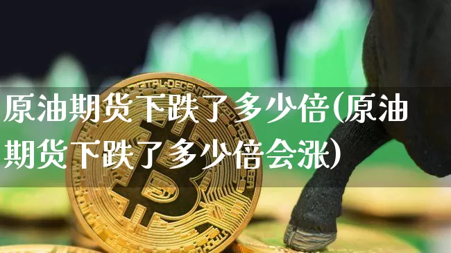 原油期货下跌了多少倍(原油期货下跌了多少倍会涨)_https://www.tuogunzhijia.com_恒指期货_第1张