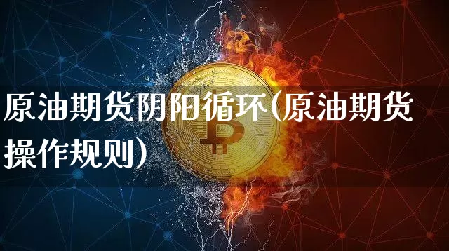 原油期货阴阳循环(原油期货操作规则)_https://www.tuogunzhijia.com_恒指期货_第1张