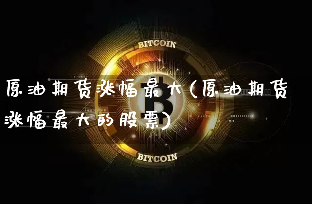原油期货涨幅最大(原油期货涨幅最大的股票)_https://www.tuogunzhijia.com_道指期货_第1张