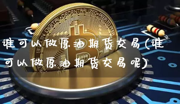 谁可以做原油期货交易(谁可以做原油期货交易呢)_https://www.tuogunzhijia.com_内盘期货_第1张