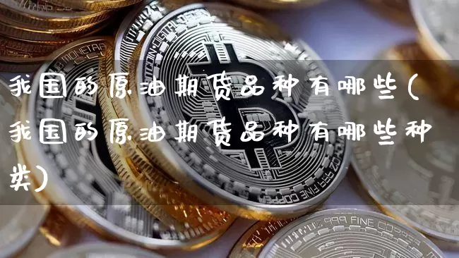 我国的原油期货品种有哪些(我国的原油期货品种有哪些种类)_https://www.tuogunzhijia.com_国际期货_第1张