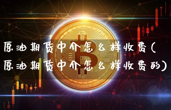 原油期货中介怎么样收费(原油期货中介怎么样收费的)_https://www.tuogunzhijia.com_原油期货_第1张
