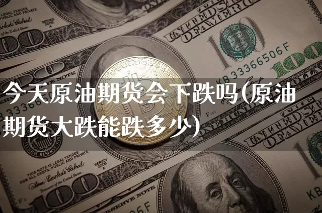 今天原油期货会下跌吗(原油期货大跌能跌多少)_https://www.tuogunzhijia.com_原油期货_第1张