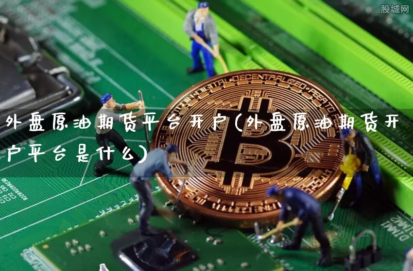 外盘原油期货平台开户(外盘原油期货开户平台是什么)_https://www.tuogunzhijia.com_内盘期货_第1张