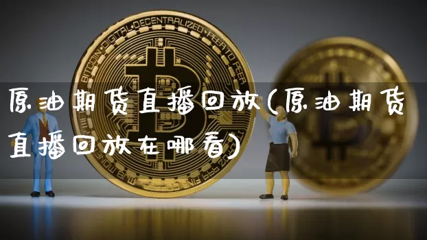 原油期货直播回放(原油期货直播回放在哪看)_https://www.tuogunzhijia.com_恒指期货_第1张