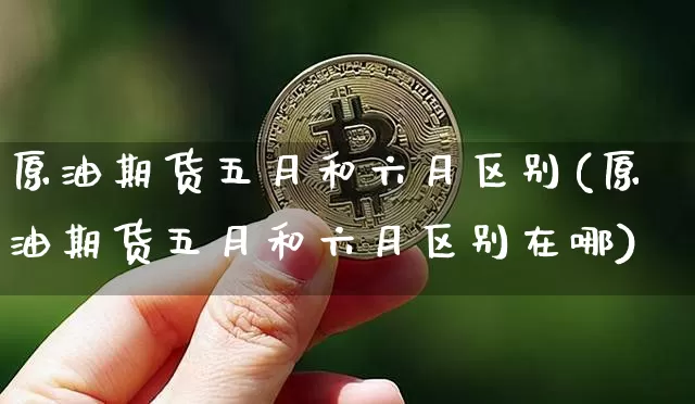原油期货五月和六月区别(原油期货五月和六月区别在哪)_https://www.tuogunzhijia.com_原油期货_第1张