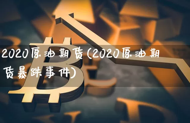 2020原油期货(2020原油期货暴跌事件)_https://www.tuogunzhijia.com_道指期货_第1张