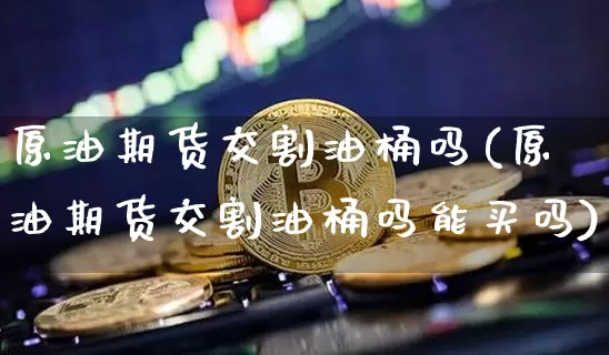 原油期货交割油桶吗(原油期货交割油桶吗能买吗)_https://www.tuogunzhijia.com_道指期货_第1张