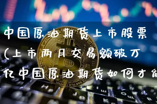 中国原油期货上市股票(上市两月交易额破万亿中国原油期货如何才能走得更远?)_https://www.tuogunzhijia.com_原油期货_第1张