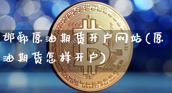 邯郸原油期货开户网站(原油期货怎样开户)_https://www.tuogunzhijia.com_国际期货_第1张