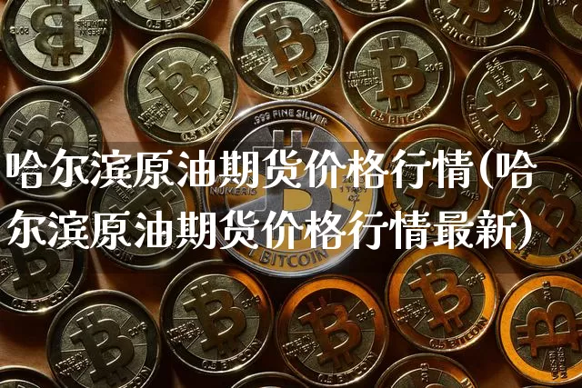 哈尔滨原油期货价格行情(哈尔滨原油期货价格行情最新)_https://www.tuogunzhijia.com_恒指期货_第1张