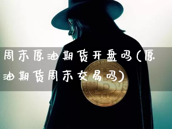 周末原油期货开盘吗(原油期货周末交易吗)_https://www.tuogunzhijia.com_内盘期货_第1张