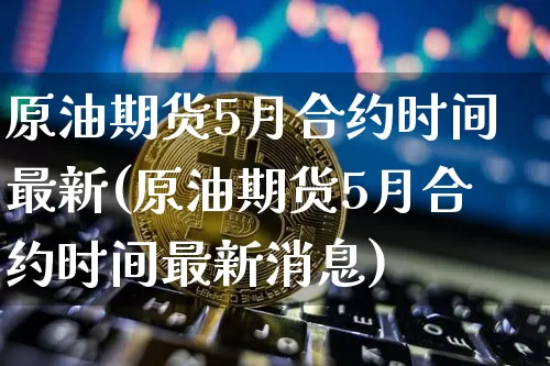 原油期货5月合约时间最新(原油期货5月合约时间最新消息)_https://www.tuogunzhijia.com_恒指期货_第1张