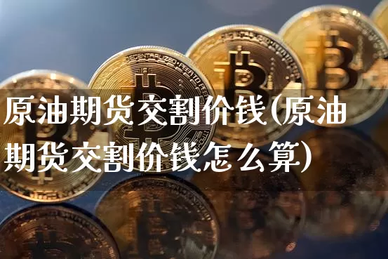原油期货交割价钱(原油期货交割价钱怎么算)_https://www.tuogunzhijia.com_恒指期货_第1张