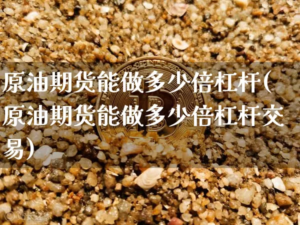 原油期货能做多少倍杠杆(原油期货能做多少倍杠杆交易)_https://www.tuogunzhijia.com_内盘期货_第1张