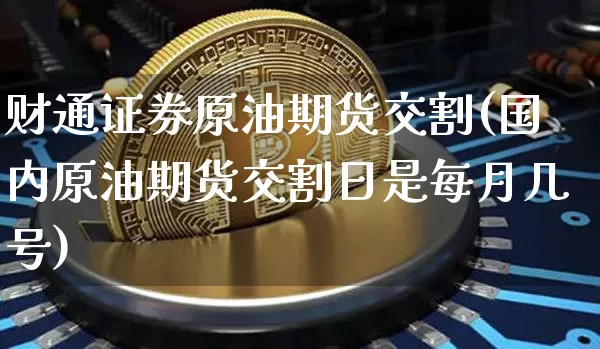 财通证券原油期货交割(国内原油期货交割日是每月几号)_https://www.tuogunzhijia.com_内盘期货_第1张