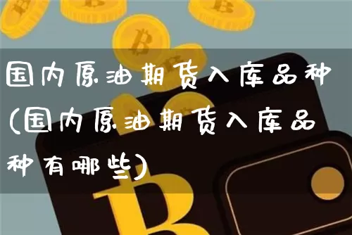 国内原油期货入库品种(国内原油期货入库品种有哪些)_https://www.tuogunzhijia.com_原油期货_第1张