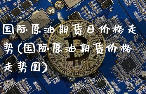 国际原油期货日价格走势(国际原油期货价格走势图)_https://www.tuogunzhijia.com_内盘期货_第1张
