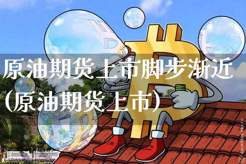 原油期货上市脚步渐近(原油期货上市)_https://www.tuogunzhijia.com_黄金期货_第1张