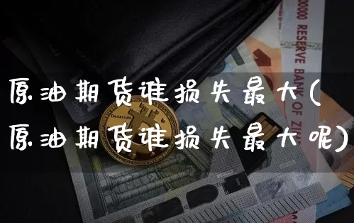 原油期货谁损失最大(原油期货谁损失最大呢)_https://www.tuogunzhijia.com_道指期货_第1张