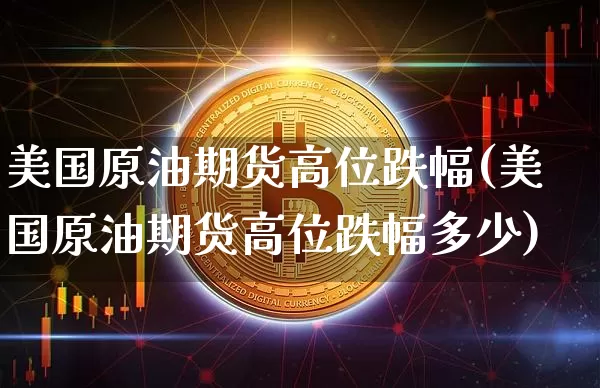 美国原油期货高位跌幅(美国原油期货高位跌幅多少)_https://www.tuogunzhijia.com_黄金期货_第1张