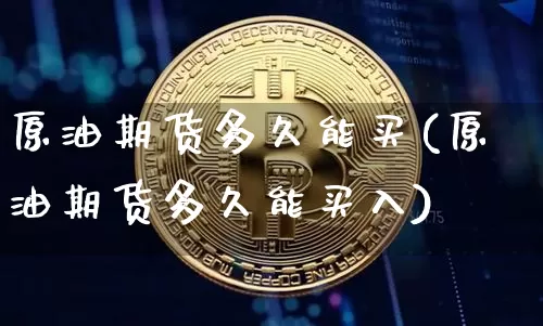 原油期货多久能买(原油期货多久能买入)_https://www.tuogunzhijia.com_内盘期货_第1张
