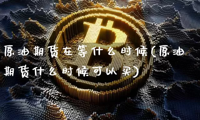 原油期货在等什么时候(原油期货什么时候可以买)_https://www.tuogunzhijia.com_国际期货_第1张