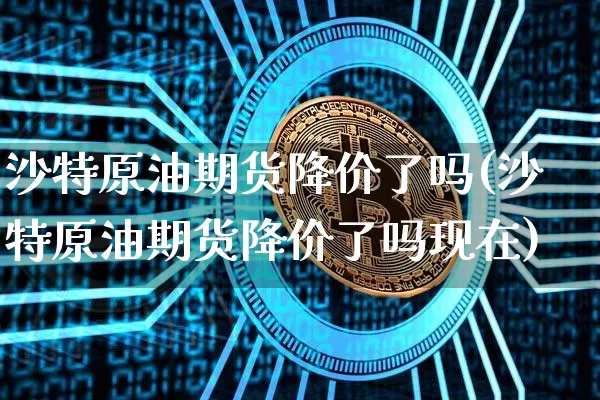 沙特原油期货降价了吗(沙特原油期货降价了吗现在)_https://www.tuogunzhijia.com_恒指期货_第1张