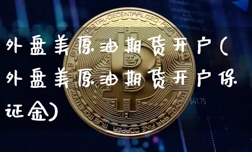 外盘美原油期货开户(外盘美原油期货开户保证金)_https://www.tuogunzhijia.com_道指期货_第1张