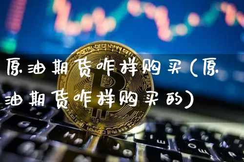 原油期货咋样购买(原油期货咋样购买的)_https://www.tuogunzhijia.com_国际期货_第1张