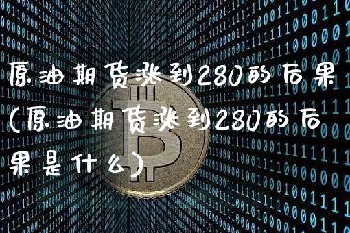 原油期货涨到280的后果(原油期货涨到280的后果是什么)_https://www.tuogunzhijia.com_纳指期货_第1张