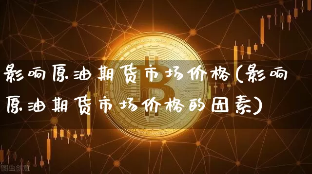 影响原油期货市场价格(影响原油期货市场价格的因素)_https://www.tuogunzhijia.com_黄金期货_第1张