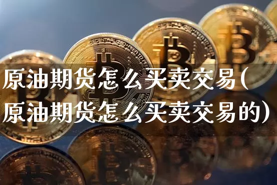 原油期货怎么买卖交易(原油期货怎么买卖交易的)_https://www.tuogunzhijia.com_恒指期货_第1张