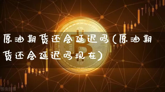原油期货还会延迟吗(原油期货还会延迟吗现在)_https://www.tuogunzhijia.com_黄金期货_第1张